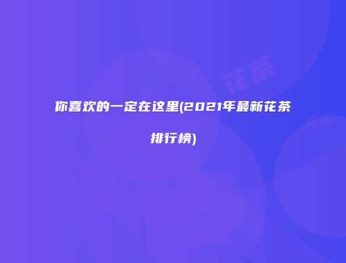 你喜欢的一定在这里(2021年最新花茶排行榜)