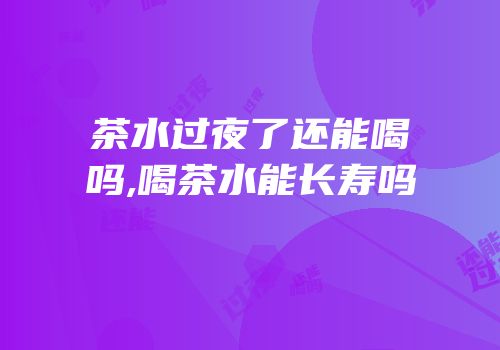 茶水过夜了还能喝吗,喝茶水能长寿吗