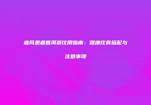 痛风患者普洱茶饮用指南：健康饮食搭配与注意事项