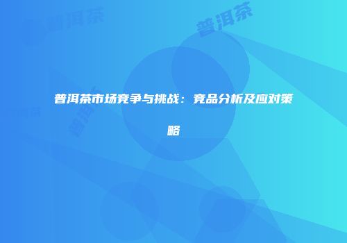 普洱茶市场竞争与挑战：竞品分析及应对策略