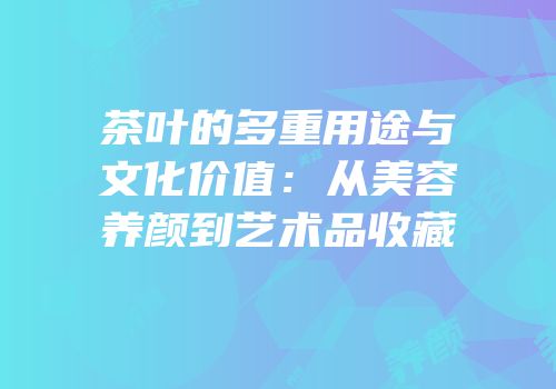 茶叶的多重用途与文化价值：从美容养颜到艺术品收藏