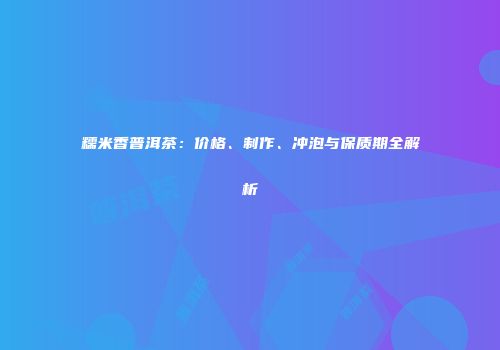 糯米香普洱茶：价格、制作、冲泡与保质期全解析