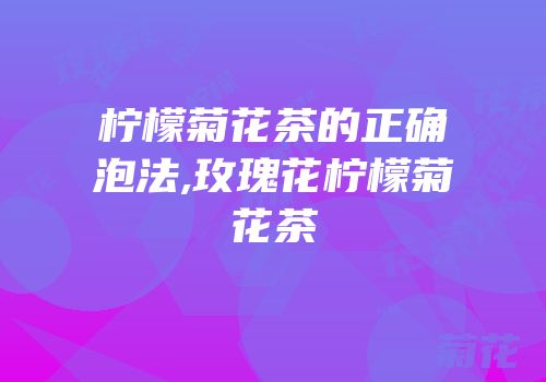 柠檬菊花茶的正确泡法,玫瑰花柠檬菊花茶