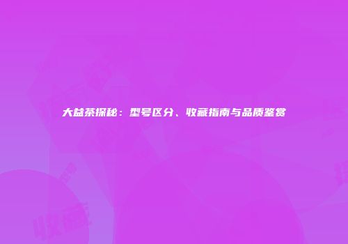 大益茶探秘：型号区分、收藏指南与品质鉴赏