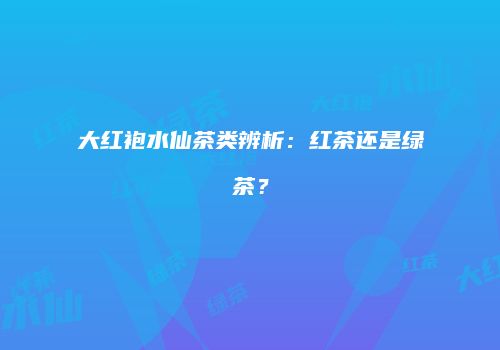 大红袍水仙茶类辨析：红茶还是绿茶？