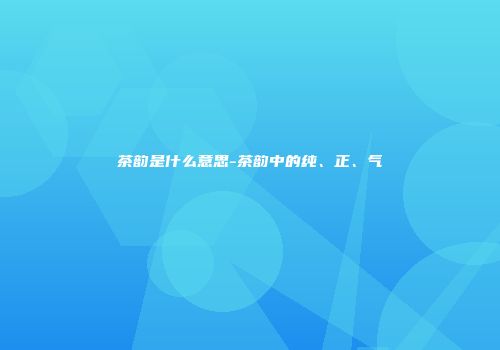 茶韵是什么意思-茶韵中的纯、正、气