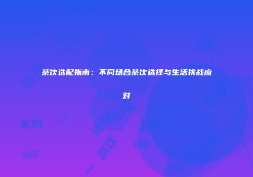茶饮选配指南：不同场合茶饮选择与生活挑战应对