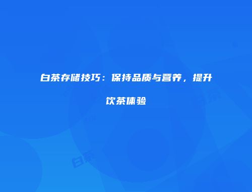 白茶存储技巧：保持品质与营养，提升饮茶体验