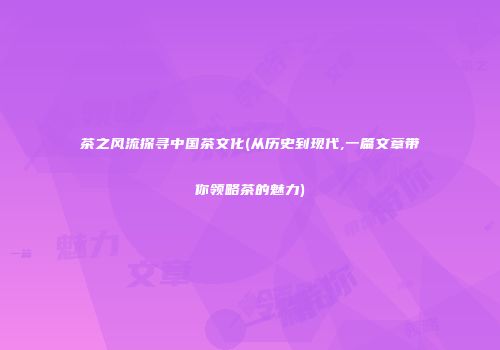 茶之风流探寻中国茶文化(从历史到现代,一篇文章带你领略茶的魅力)