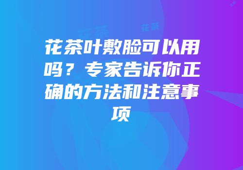 花茶叶敷脸可以用吗？专家告诉你正确的方法和注意事项