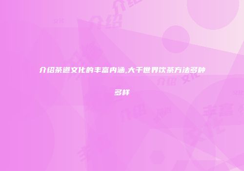 介绍茶道文化的丰富内涵,大千世界饮茶方法多种多样