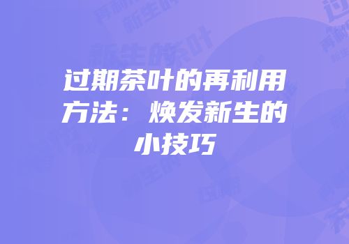 过期茶叶的再利用方法：焕发新生的小技巧