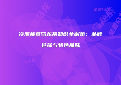 冷泡金萱乌龙茶知识全解析：品牌选择与特色品味