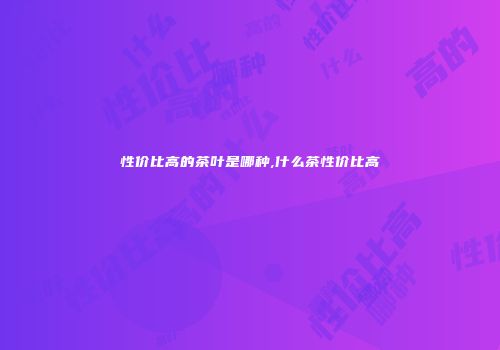 性价比高的茶叶是哪种,什么茶性价比高