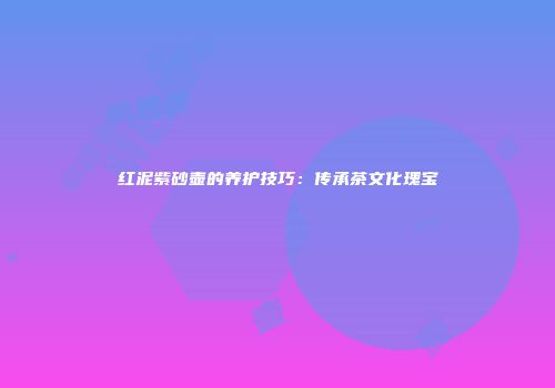 红泥紫砂壶的养护技巧：传承茶文化瑰宝