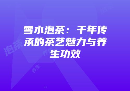 雪水泡茶：千年传承的茶艺魅力与养生功效