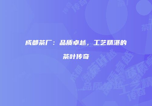 成都茶厂：品质卓越，工艺精湛的茶叶传奇