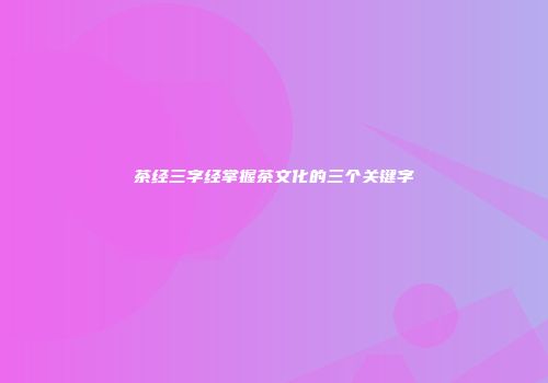 茶经三字经掌握茶文化的三个关键字