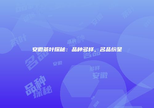 安徽茶叶探秘：品种多样，名品纷呈