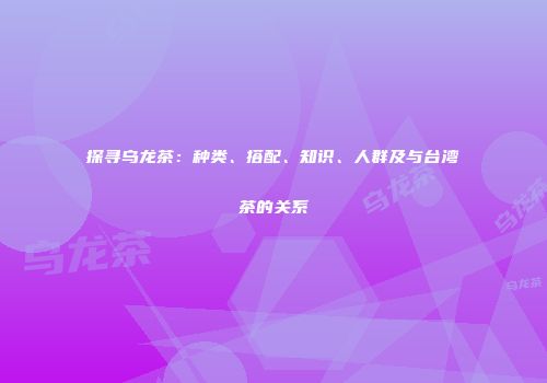 探寻乌龙茶：种类、搭配、知识、人群及与台湾茶的关系