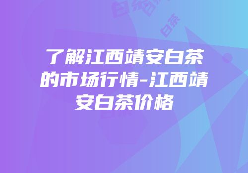 了解江西靖安白茶的市场行情-江西靖安白茶价格