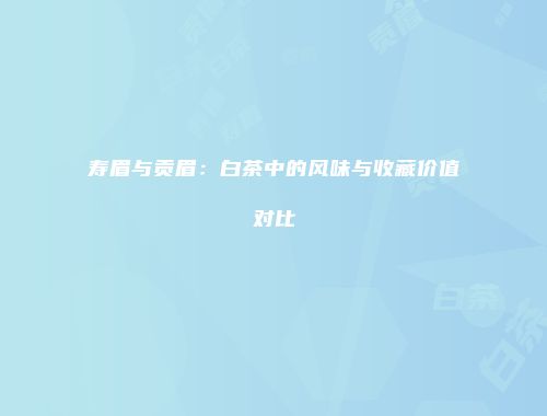 寿眉与贡眉：白茶中的风味与收藏价值对比