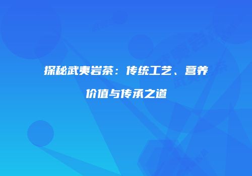 探秘武夷岩茶：传统工艺、营养价值与传承之道