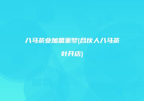 八马茶业加盟噩梦(合伙人八马茶叶开店)
