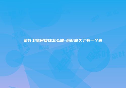 茶叶卫生间吸味怎么放-茶叶放久了有一个味
