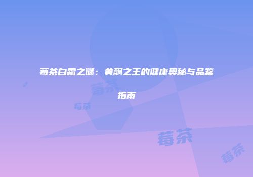 莓茶白霜之谜：黄酮之王的健康奥秘与品鉴指南