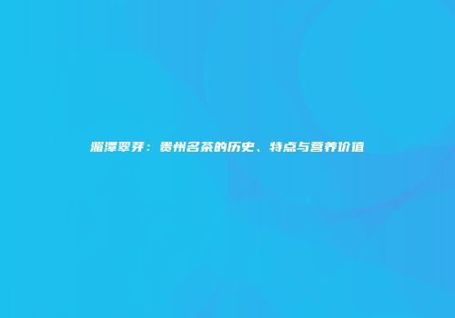 湄潭翠芽：贵州名茶的历史、特点与营养价值