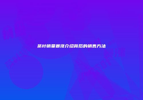 茶叶销量暴涨介绍背后的销售方法