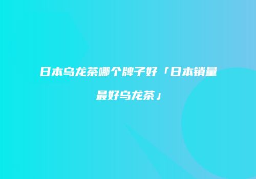 日本乌龙茶哪个牌子好「日本销量最好乌龙茶」