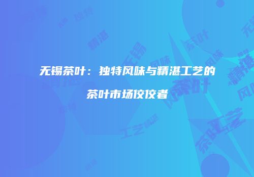 无锡茶叶：独特风味与精湛工艺的茶叶市场佼佼者