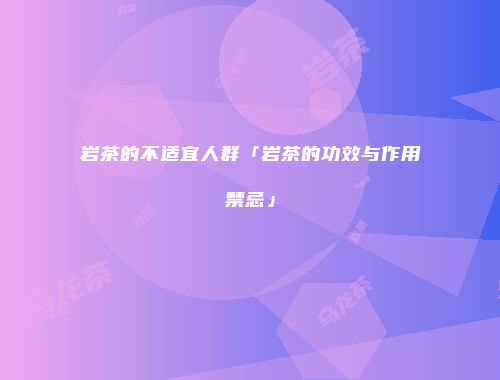 岩茶的不适宜人群「岩茶的功效与作用禁忌」