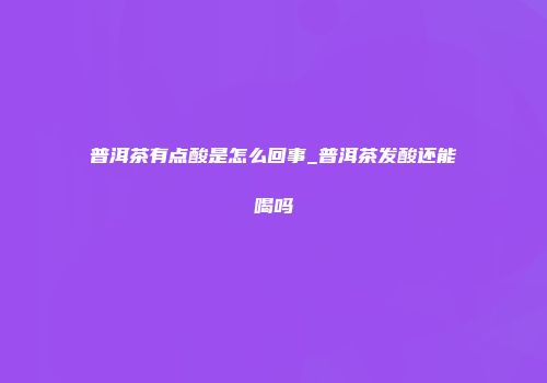 普洱茶有点酸是怎么回事_普洱茶发酸还能喝吗