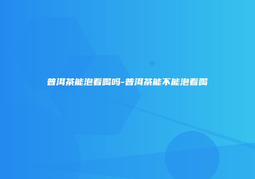 普洱茶能泡着喝吗-普洱茶能不能泡着喝