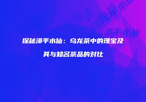 探秘漳平水仙：乌龙茶中的瑰宝及其与知名茶品的对比