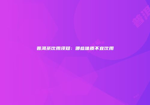 普洱茶饮用须知：哪些体质不宜饮用