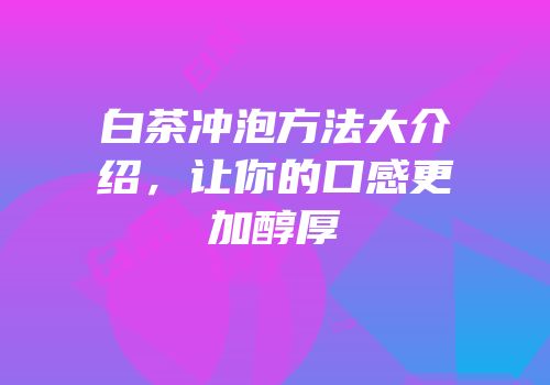 白茶冲泡方法大介绍，让你的口感更加醇厚
