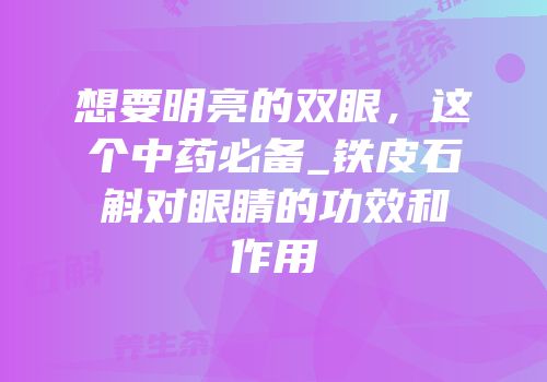 想要明亮的双眼，这个中药必备_铁皮石斛对眼睛的功效和作用