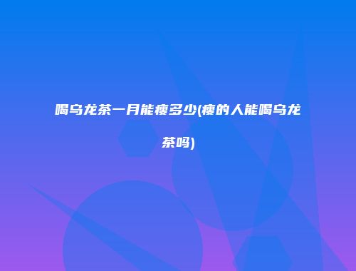 喝乌龙茶一月能瘦多少(瘦的人能喝乌龙茶吗)