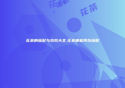 花茶的搭配与功效大全,花茶哪些可以搭配