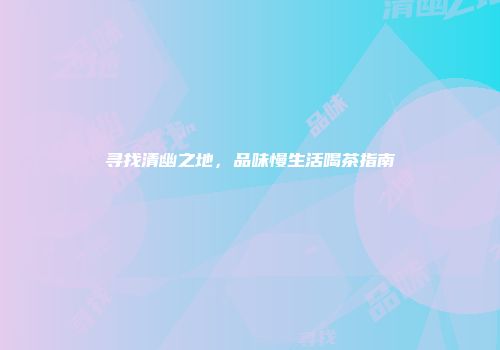 寻找清幽之地，品味慢生活喝茶指南