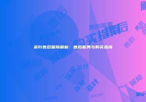 茶叶售后保障解析：售后服务与购买指南