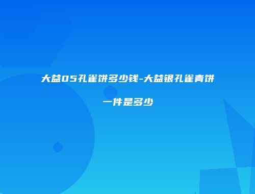 大益05孔雀饼多少钱-大益银孔雀青饼一件是多少