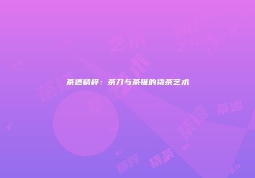茶道精粹：茶刀与茶锥的撬茶艺术