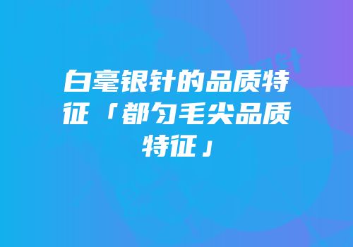 白毫银针的品质特征「都匀毛尖品质特征」