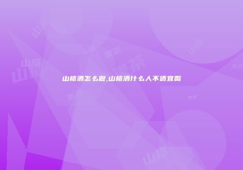山楂酒怎么做,山楂酒什么人不适宜喝