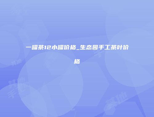 一罐茶12小罐价格_生态园手工茶叶价格